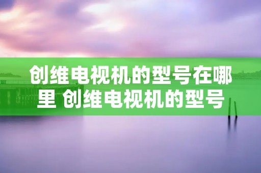 创维电视机的型号在哪里 创维电视机的型号在哪里能看到