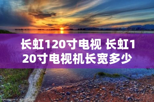 长虹120寸电视 长虹120寸电视机长宽多少厘米