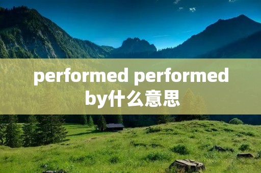 performed performed by什么意思