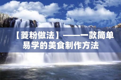 【菱粉做法】——一款简单易学的美食制作方法 【菱粉做法】——一款简单易学的美食制作方法