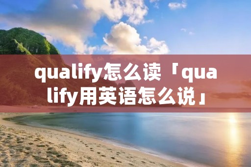 qualify怎么读「qualify用英语怎么说」