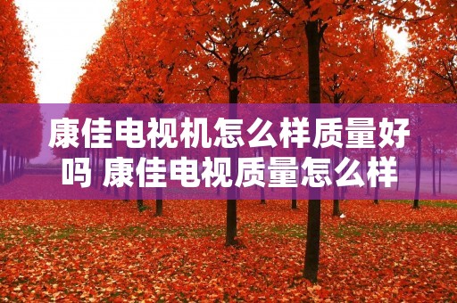康佳电视机怎么样质量好吗 康佳电视质量怎么样 价格贵吗?