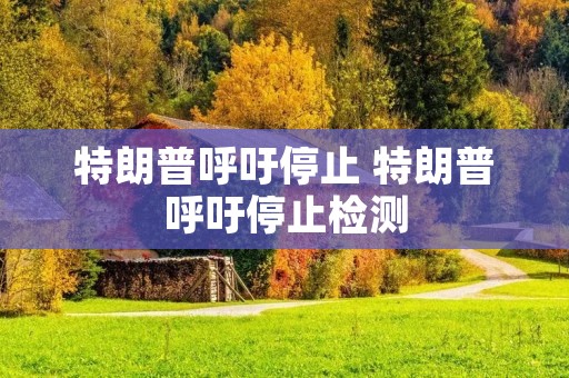 特朗普呼吁停止 特朗普呼吁停止检测