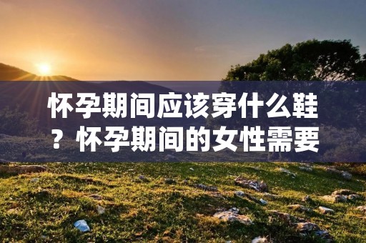 怀孕期间应该穿什么鞋?怀孕期间的女性需要特别关注自己的生活习惯和穿着,因为这对于母婴的健康至关重要。其中,选择合适的鞋子是非常重要的一部分。本文将从舒适性、支撑性和安全性三个方面详细介绍怀孕期间应该穿什么鞋。