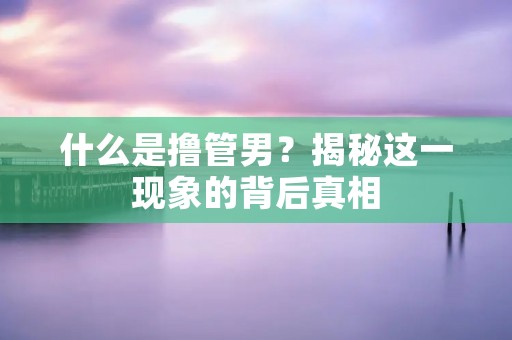 什么是撸管男?揭秘这一现象的背后真相