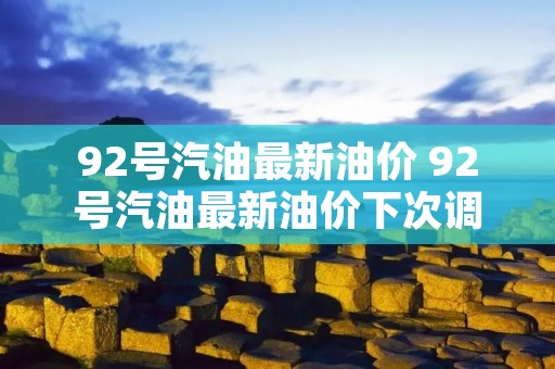 92号汽油最新油价 92号汽油最新油价下次调整价格