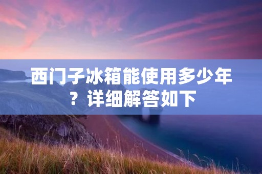 西门子冰箱能使用多少年？详细解答如下：