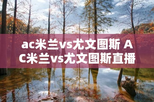 ac米兰vs尤文图斯 AC米兰vs尤文图斯直播 ac米兰vs尤文图斯 AC米兰vs尤文图斯直播