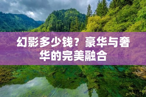 幻影多少钱?豪华与奢华的完美融合 幻影多少钱?豪华与奢华的完美融合