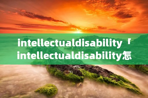 intellectualdisability「intellectualdisability怎么读」 intellectualdisability「intellectualdisability怎么读」