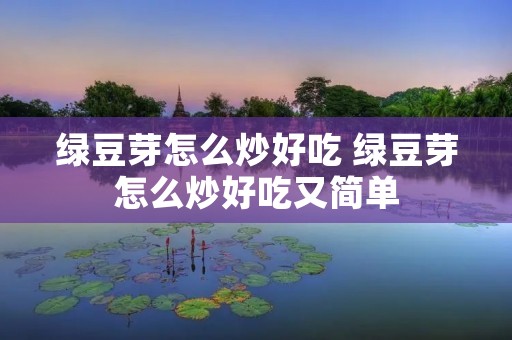 绿豆芽怎么炒好吃 绿豆芽怎么炒好吃又简单