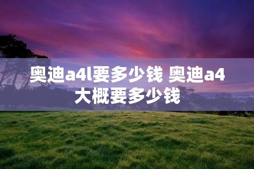 奥迪a4l要多少钱 奥迪a4大概要多少钱