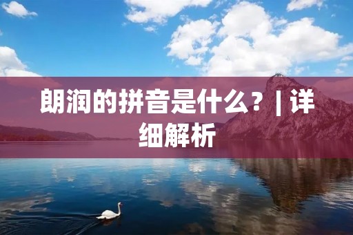 朗润的拼音是什么?| 详细解析 朗润的拼音是什么?| 详细解析