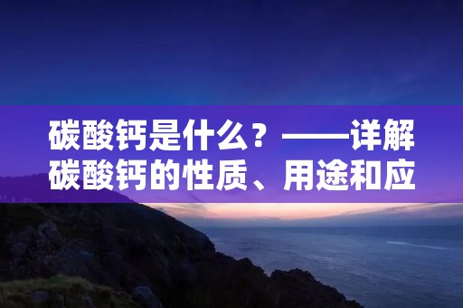 碳酸钙是什么?——详解碳酸钙的性质、用途和应用领域