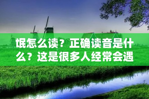 氓怎么读?正确读音是什么?这是很多人经常会遇到的问题。氓这个字在现代汉语中很少出现,但在古代文献中却经常出现。下面我们就来详细解读氓这个字的读音及其含义。