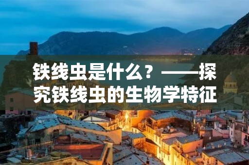 铁线虫是什么?——探究铁线虫的生物学特征与生态环境