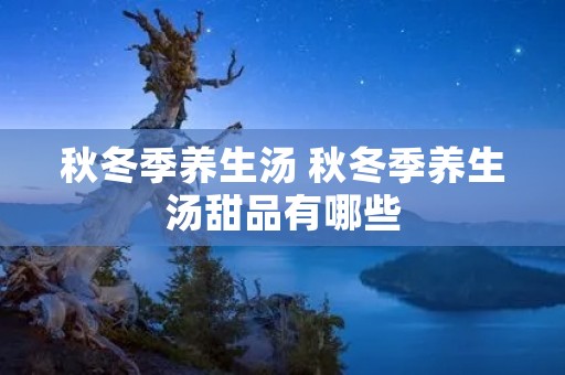 秋冬季养生汤 秋冬季养生汤甜品有哪些