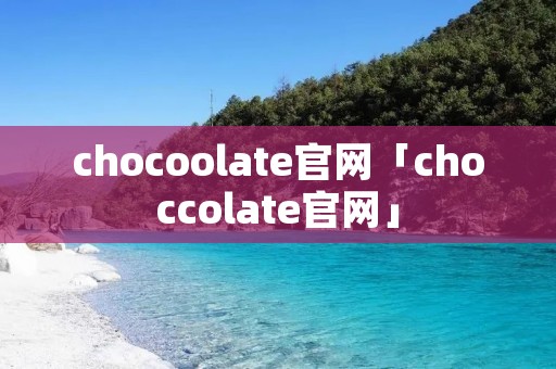 chocoolate官网「choccolate官网」