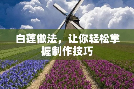 白莲做法,让你轻松掌握制作技巧 白莲做法,让你轻松掌握制作技巧
