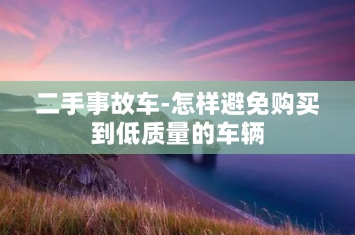 二手事故车-怎样避免购买到低质量的车辆