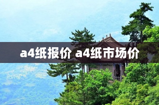 a4纸报价 a4纸市场价