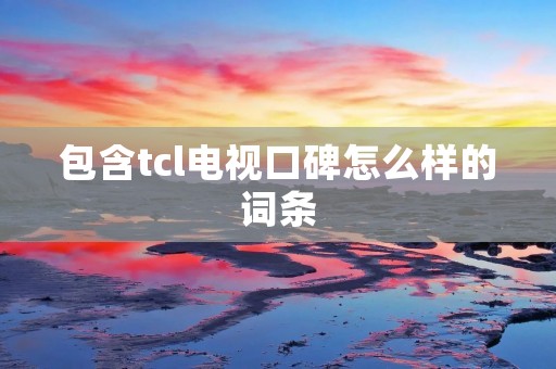 包含tcl电视口碑怎么样的词条