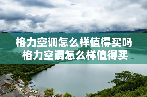 格力空调怎么样值得买吗 格力空调怎么样值得买吗知乎