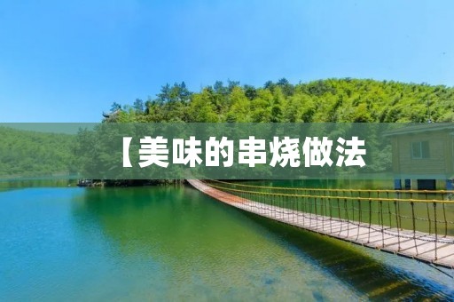 【美味的串烧做法:让你轻松享受烤肉的乐趣】 【美味的串烧做法:让你轻松享受烤肉的乐趣】