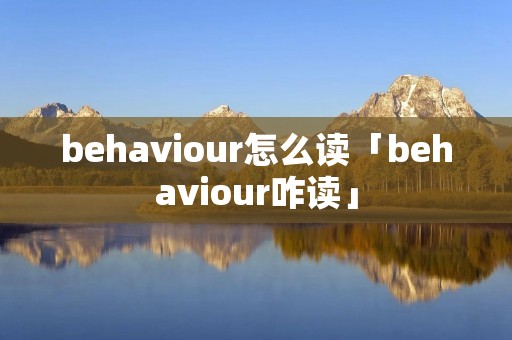 behaviour怎么读「behaviour咋读」