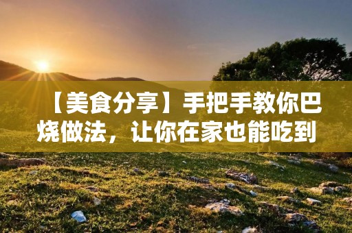 【美食分享】手把手教你巴烧做法，让你在家也能吃到正宗的日式烤肉！