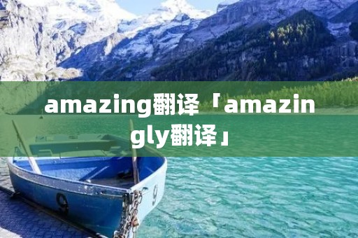 amazing翻译「amazingly翻译」 amazing翻译「amazingly翻译」