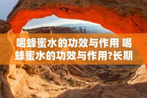 喝蜂蜜水的功效与作用 喝蜂蜜水的功效与作用?长期喝蜂蜜水有什么好处和坏处 喝蜂蜜水的功效与作用 喝蜂蜜水的功效与作用?长期喝蜂蜜水有什么好处和坏处