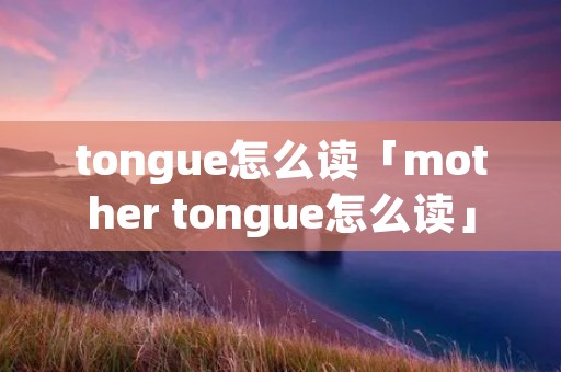 tongue怎么读「mother tongue怎么读」