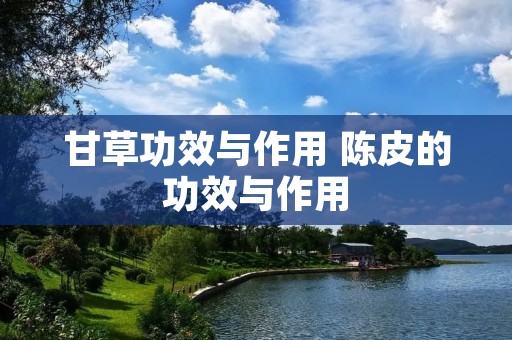 甘草功效与作用 陈皮的功效与作用