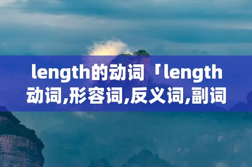 length的动词「length动词,形容词,反义词,副词」 length的动词「length动词,形容词,反义词,副词」