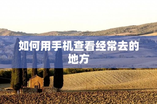 如何用手机查看经常去的地方