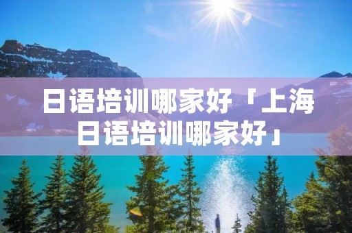 日语培训哪家好「上海日语培训哪家好」