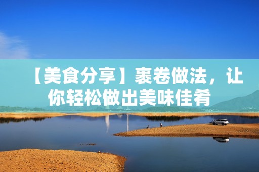 【美食分享】裹卷做法，让你轻松做出美味佳肴