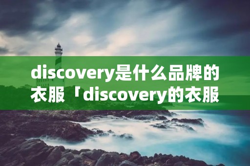 discovery是什么品牌的衣服「discovery的衣服怎么样」