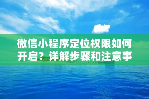 微信小程序定位权限如何开启?详解步骤和注意事项