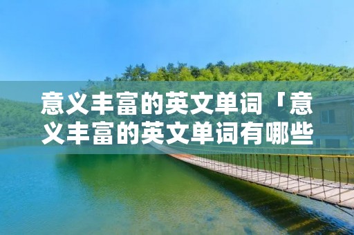 意义丰富的英文单词「意义丰富的英文单词有哪些」 意义丰富的英文单词「意义丰富的英文单词有哪些」