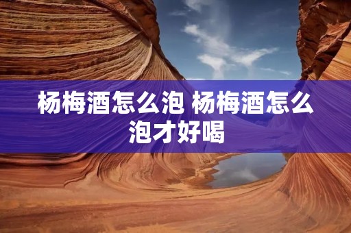 杨梅酒怎么泡 杨梅酒怎么泡才好喝