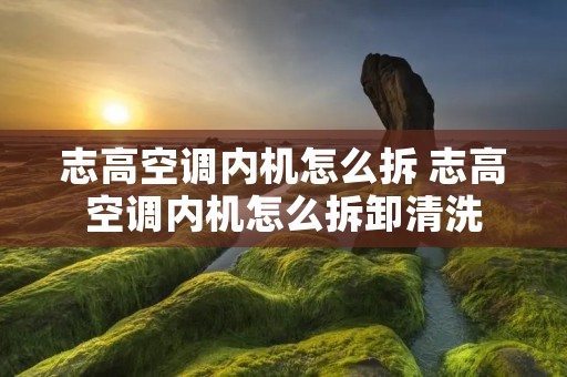 志高空调内机怎么拆 志高空调内机怎么拆卸清洗