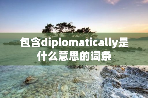 包含diplomatically是什么意思的词条
