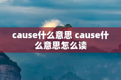 cause什么意思 cause什么意思怎么读 cause什么意思 cause什么意思怎么读