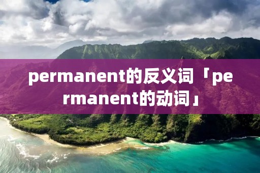 permanent的反义词「permanent的动词」