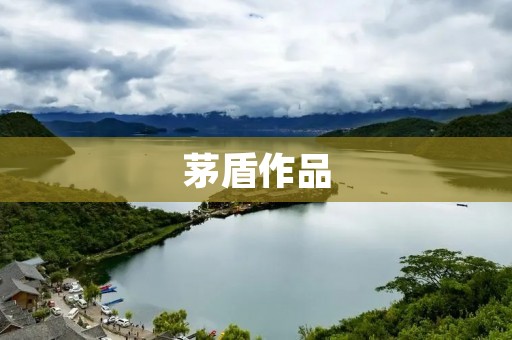 茅盾作品:揭示现实,催人思考