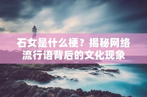 石女是什么梗?揭秘网络流行语背后的文化现象