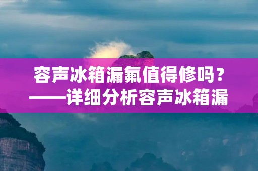 容声冰箱漏氟值得修吗？——详细分析容声冰箱漏氟的原因、修理费用和是否值得修理