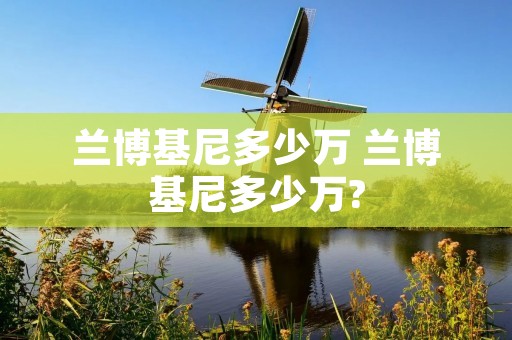 兰博基尼多少万 兰博基尼多少万? 兰博基尼多少万 兰博基尼多少万?